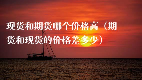 现货和期货哪个价格高（期货和现货的价格差多少）_https://wap.lxcailiao.com_财务管理_第1张