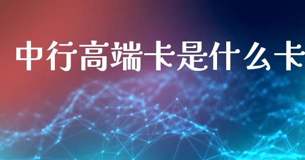 中行高端卡是什么卡_https://wap.lxcailiao.com_财务管理_第1张