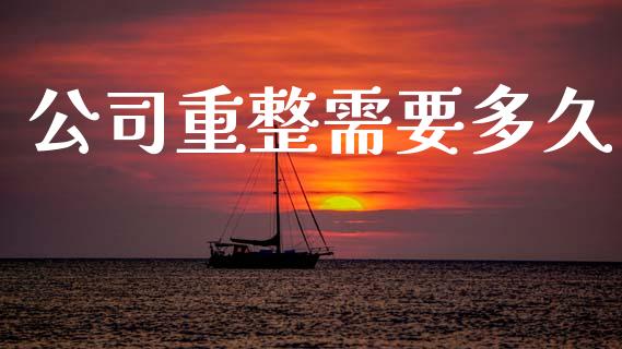 公司重整需要多久_https://wap.lxcailiao.com_融资担保_第1张