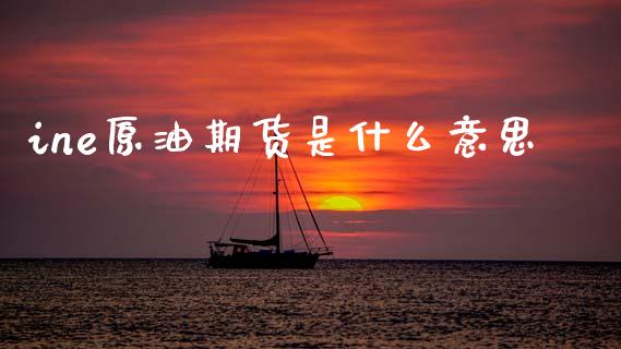 ine原油期货是什么意思_https://wap.lxcailiao.com_股权投资_第1张