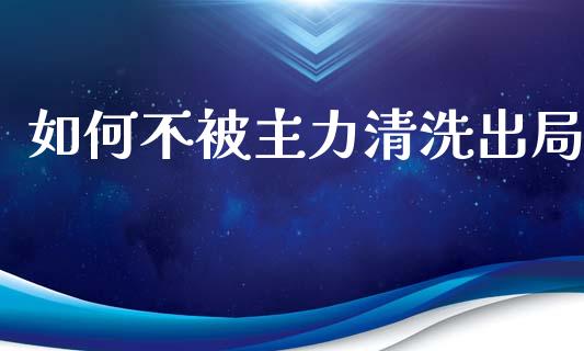 如何不被主力清洗出局_https://wap.lxcailiao.com_融资担保_第1张