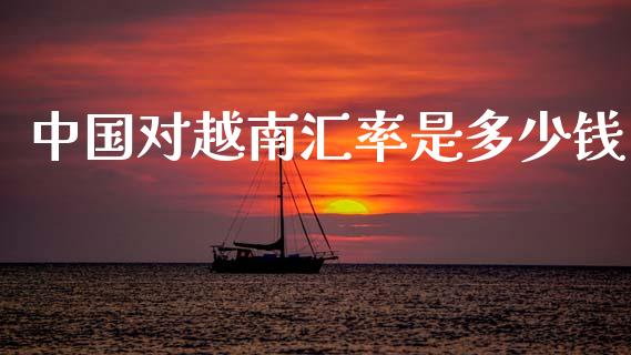 中国对越南汇率是多少钱_https://wap.lxcailiao.com_金融监管_第1张