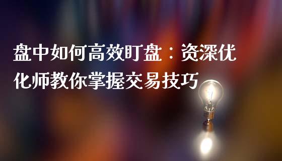 盘中如何高效盯盘：资深优化师教你掌握交易技巧_https://wap.lxcailiao.com_财务管理_第1张