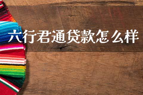 六行君通贷款怎么样_https://wap.lxcailiao.com_金融监管_第1张