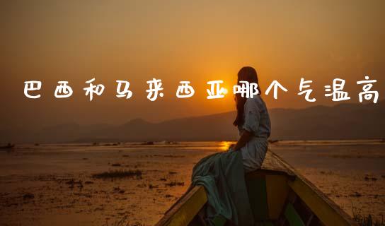 巴西和马来西亚哪个气温高_https://wap.lxcailiao.com_股权投资_第1张