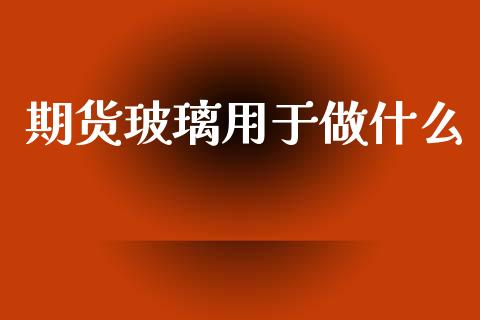 期货玻璃用于做什么_https://wap.lxcailiao.com_融资担保_第1张