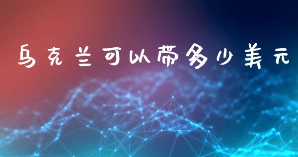 乌克兰可以带多少美元_https://wap.lxcailiao.com_金融监管_第1张