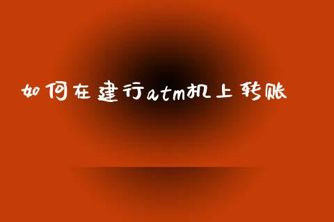 如何在建行atm机上转账_https://wap.lxcailiao.com_融资担保_第1张