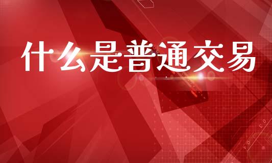 什么是普通交易_https://wap.lxcailiao.com_金融监管_第1张