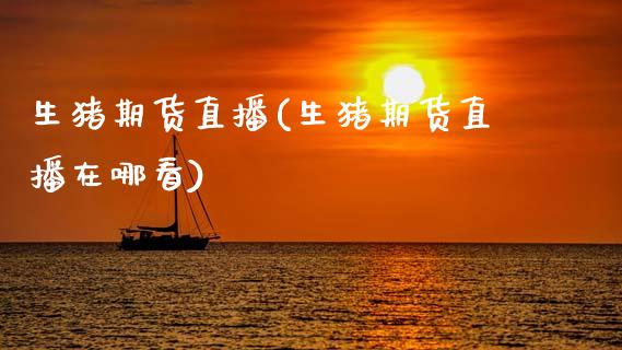 生猪期货直播(生猪期货直播在哪看)_https://wap.lxcailiao.com_融资担保_第1张