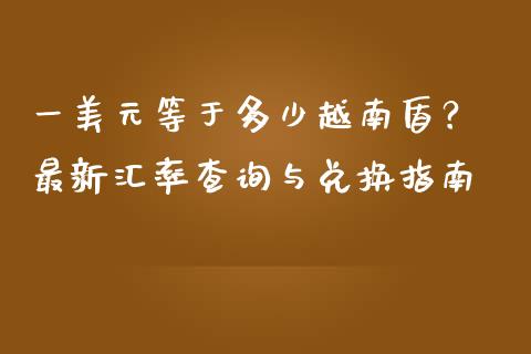 一美元等于多少越南盾? 最新汇率查询与兑换指南_融资担保_第1张_金融监管_融资担保_财务管理_股权投资 一美元等于多少越南盾? 最新汇率查询与兑换指南_https://wap.lxcailiao.com_融资担保_第1张