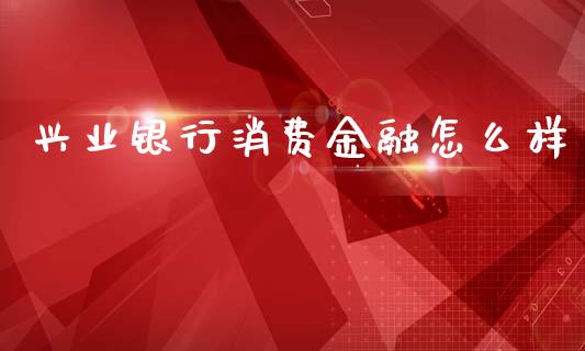 兴业银行消费金融怎么样_https://wap.lxcailiao.com_财务管理_第1张