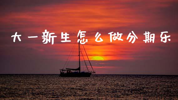 大一新生怎么做分期乐_https://wap.lxcailiao.com_股权投资_第1张