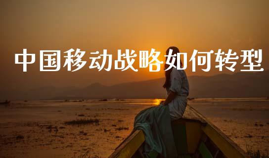 中国移动战略如何转型_https://wap.lxcailiao.com_融资担保_第1张