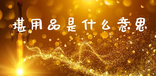 堪用品是什么意思_https://wap.lxcailiao.com_金融监管_第1张
