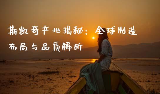 斯凯奇产地揭秘：全球制造布局与品质解析_https://wap.lxcailiao.com_股权投资_第1张