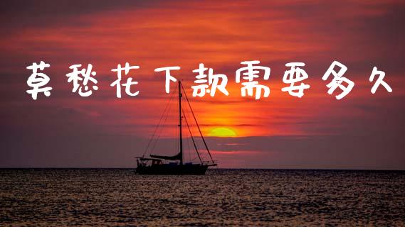 莫愁花下款需要多久_https://wap.lxcailiao.com_财务管理_第1张