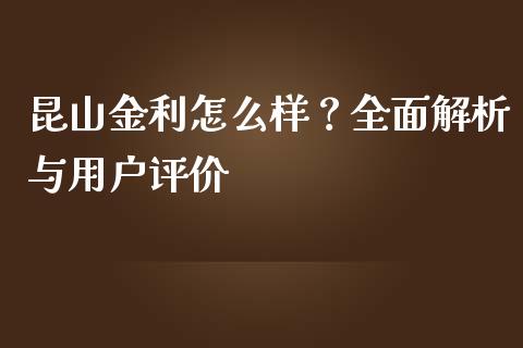 昆山金利怎么样？全面解析与用户评价_https://wap.lxcailiao.com_融资担保_第1张