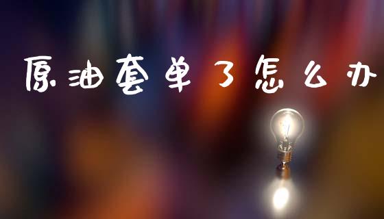 原油套单了怎么办_https://wap.lxcailiao.com_股权投资_第1张
