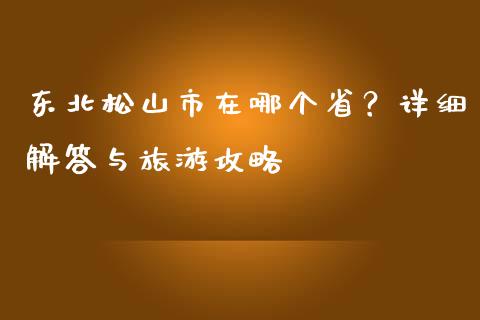 东北松山市在哪个省?详细解答与旅游攻略_金融监管_第1张_金融监管_融资担保_财务管理_股权投资 东北松山市在哪个省?详细解答与旅游攻略_https://wap.lxcailiao.com_金融监管_第1张