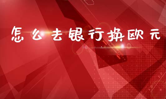 怎么去银行换欧元_https://wap.lxcailiao.com_融资担保_第1张