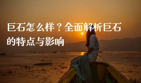 巨石怎么样？全面解析巨石的特点与影响_https://wap.lxcailiao.com_股权投资_第1张