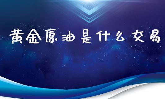 黄金原油是什么交易_https://wap.lxcailiao.com_股权投资_第1张