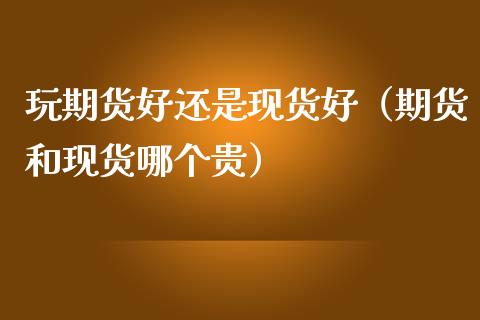 玩期货好还是现货好(期货和现货哪个贵)_股权投资_第1张_金融监管_融资担保_财务管理_股权投资 玩期货好还是现货好(期货和现货哪个贵)_https://wap.lxcailiao.com_股权投资_第1张