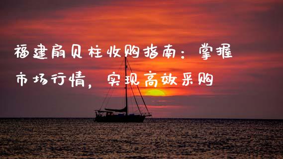 福建扇贝柱收购指南：掌握市场行情，实现高效采购_https://wap.lxcailiao.com_金融监管_第1张