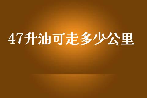 47升油可走多少公里_https://wap.lxcailiao.com_金融监管_第1张