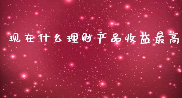现在什么理财产品收益最高_https://wap.lxcailiao.com_金融监管_第1张
