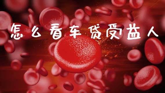 怎么看车贷受益人_https://wap.lxcailiao.com_金融监管_第1张