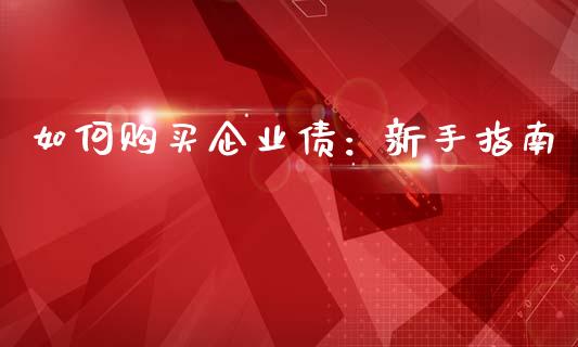 如何购买企业债：新手指南_https://wap.lxcailiao.com_金融监管_第1张