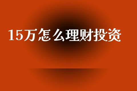 15万怎么理财投资_https://wap.lxcailiao.com_融资担保_第1张