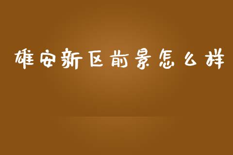 雄安新区前景怎么样_https://wap.lxcailiao.com_金融监管_第1张