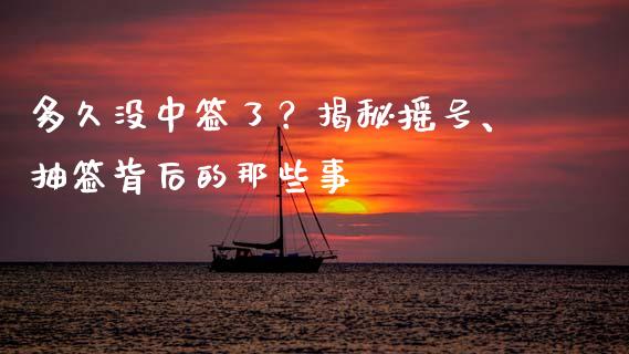 多久没中签了？揭秘摇号、抽签背后的那些事_https://wap.lxcailiao.com_股权投资_第1张