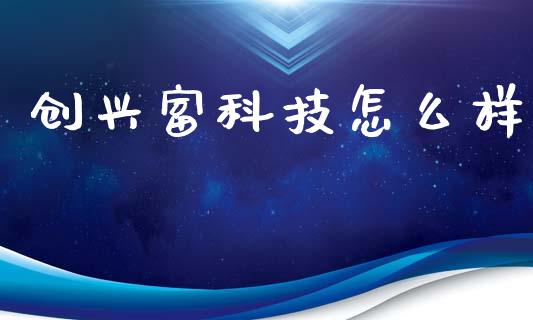 创兴富科技怎么样_https://wap.lxcailiao.com_财务管理_第1张
