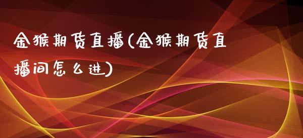 金猴期货直播(金猴期货直播间怎么进)_https://wap.lxcailiao.com_金融监管_第1张