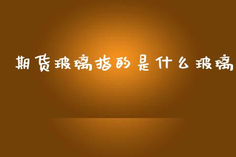 期货玻璃指的是什么玻璃_https://wap.lxcailiao.com_金融监管_第1张