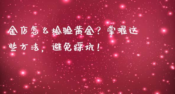 金店怎么检验黄金？掌握这些方法，避免踩坑！_https://wap.lxcailiao.com_金融监管_第1张
