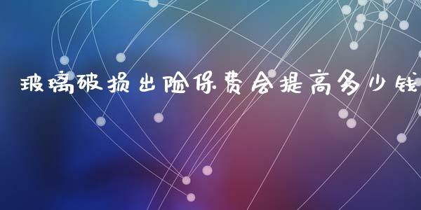 玻璃破损出险保费会提高多少钱_https://wap.lxcailiao.com_财务管理_第1张