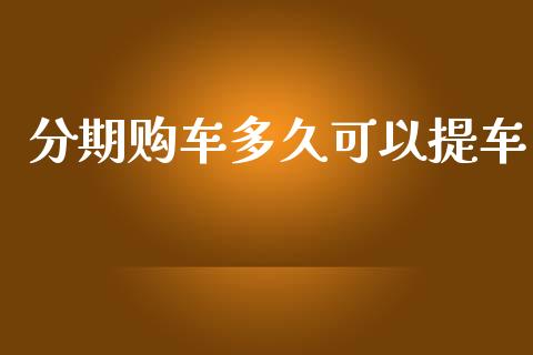 分期购车多久可以提车_https://wap.lxcailiao.com_财务管理_第1张