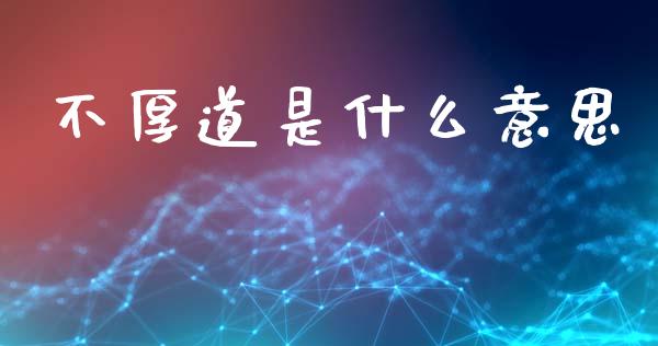 不厚道是什么意思_https://wap.lxcailiao.com_金融监管_第1张