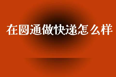 在圆通做快递怎么样_https://wap.lxcailiao.com_财务管理_第1张