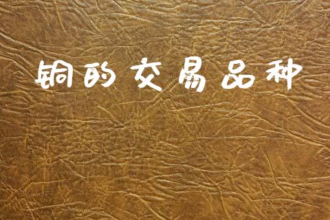 铜的交易品种_https://wap.lxcailiao.com_财务管理_第1张