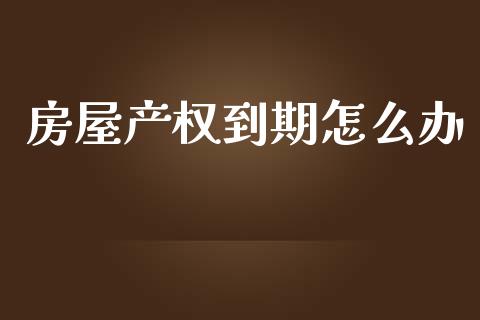 房屋产权到期怎么办_https://wap.lxcailiao.com_金融监管_第1张