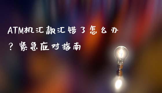 ATM机汇款汇错了怎么办？紧急应对指南_https://wap.lxcailiao.com_金融监管_第1张