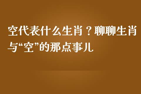 空代表什么生肖？聊聊生肖与“空”的那点事儿_https://wap.lxcailiao.com_股权投资_第1张