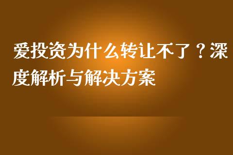 爱投资为什么转让不了？深度解析与解决方案_https://wap.lxcailiao.com_融资担保_第1张
