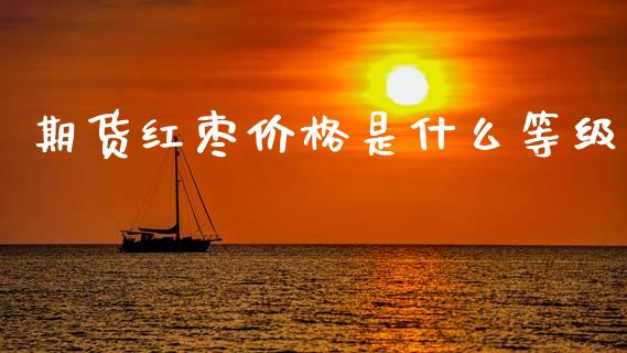 期货红枣价格是什么等级_https://wap.lxcailiao.com_金融监管_第1张